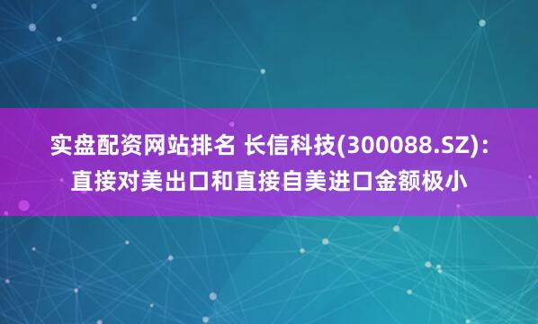 实盘配资网站排名 长信科技(300088.SZ)：直接对美出口和直接自美进口金额极小