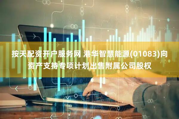 按天配资开户服务网 港华智慧能源(01083)向资产支持专项计划出售附属公司股权