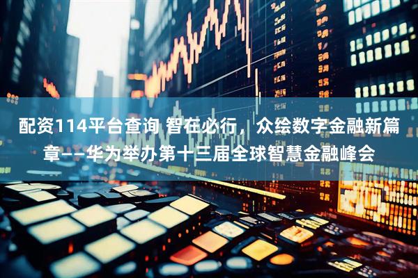 配资114平台查询 智在必行，众绘数字金融新篇章——华为举办第十三届全球智慧金融峰会