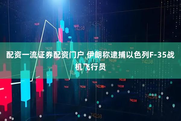 配资一流证券配资门户 伊朗称逮捕以色列F-35战机飞行员