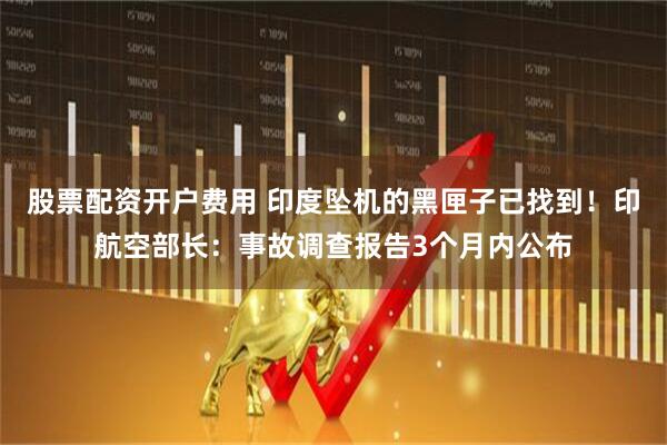 股票配资开户费用 印度坠机的黑匣子已找到！印航空部长：事故调查报告3个月内公布