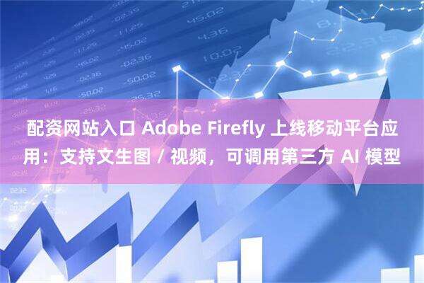 配资网站入口 Adobe Firefly 上线移动平台应用：支持文生图 / 视频，可调用第三方 AI 模型