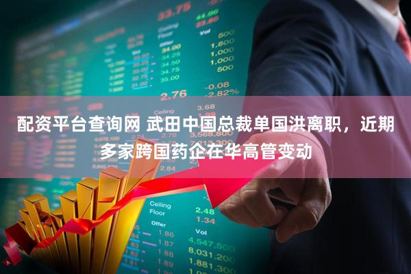 配资平台查询网 武田中国总裁单国洪离职，近期多家跨国药企在华高管变动