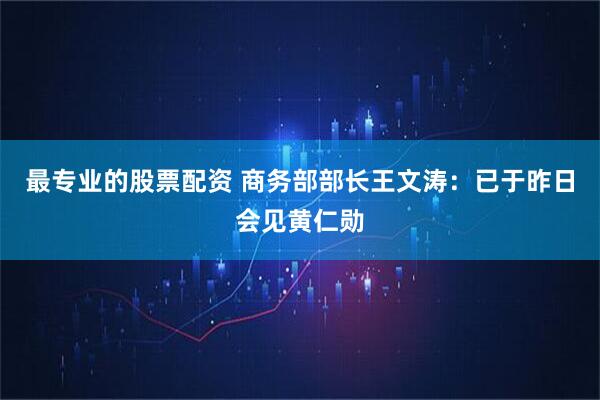 最专业的股票配资 商务部部长王文涛：已于昨日会见黄仁勋