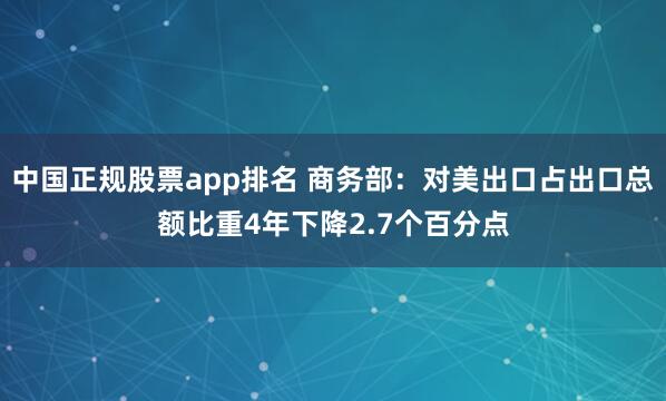 中国正规股票app排名 商务部：对美出口占出口总额比重4年下降2.7个百分点
