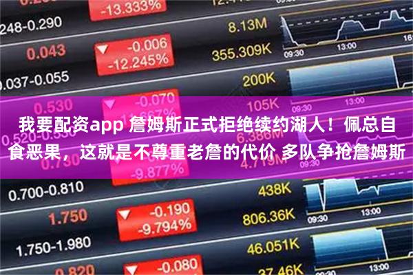 我要配资app 詹姆斯正式拒绝续约湖人！佩总自食恶果，这就是不尊重老詹的代价 多队争抢詹姆斯