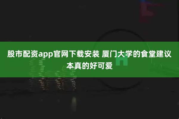 股市配资app官网下载安装 厦门大学的食堂建议本真的好可爱