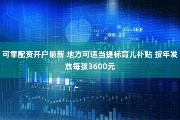 可靠配资开户最新 地方可适当提标育儿补贴 按年发放每孩3600元