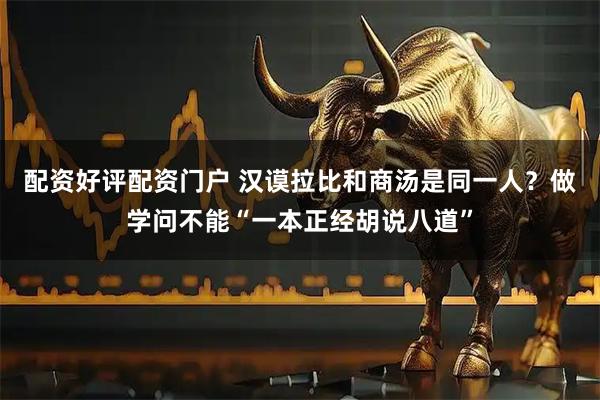 配资好评配资门户 汉谟拉比和商汤是同一人？做学问不能“一本正经胡说八道”