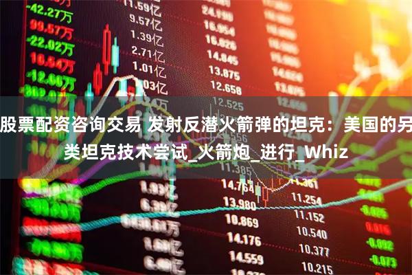 股票配资咨询交易 发射反潜火箭弹的坦克：美国的另类坦克技术尝试_火箭炮_进行_Whiz