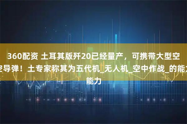 360配资 土耳其版歼20已经量产，可携带大型空空导弹！土专家称其为五代机_无人机_空中作战_的能力