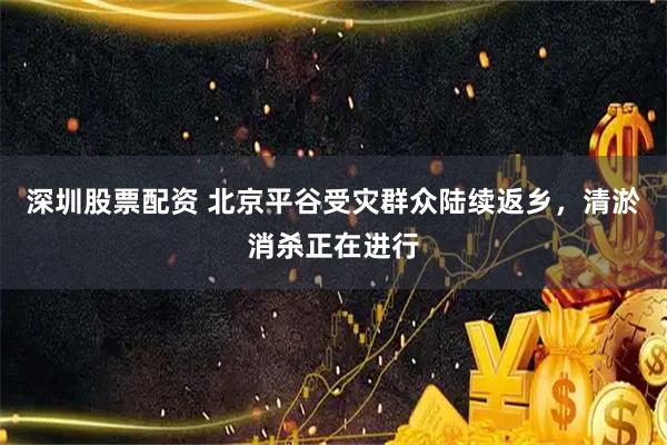 深圳股票配资 北京平谷受灾群众陆续返乡，清淤消杀正在进行