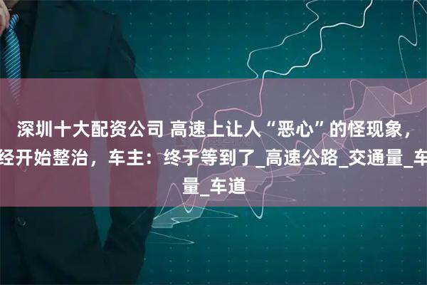 深圳十大配资公司 高速上让人“恶心”的怪现象，已经开始整治，车主：终于等到了_高速公路_交通量_车道