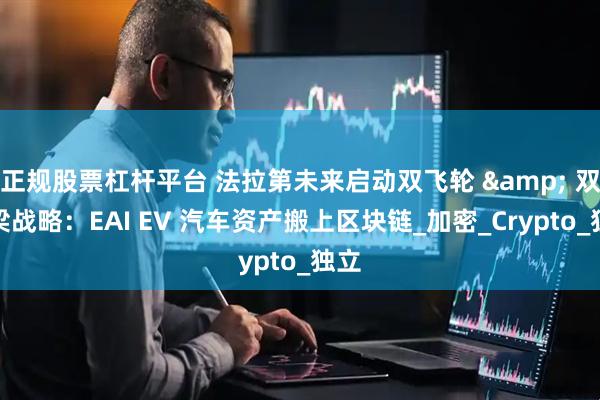 正规股票杠杆平台 法拉第未来启动双飞轮 & 双桥梁战略：EAI EV 汽车资产搬上区块链_加密_Crypto_独立