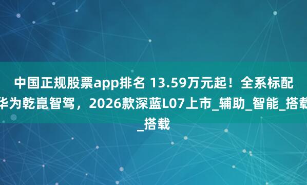 中国正规股票app排名 13.59万元起！全系标配华为乾崑智驾，2026款深蓝L07上市_辅助_智能_搭载