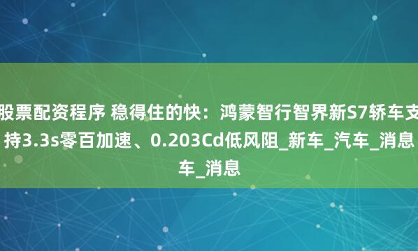 股票配资程序 稳得住的快：鸿蒙智行智界新S7轿车支持3.3s零百加速、0.203Cd低风阻_新车_汽车_消息