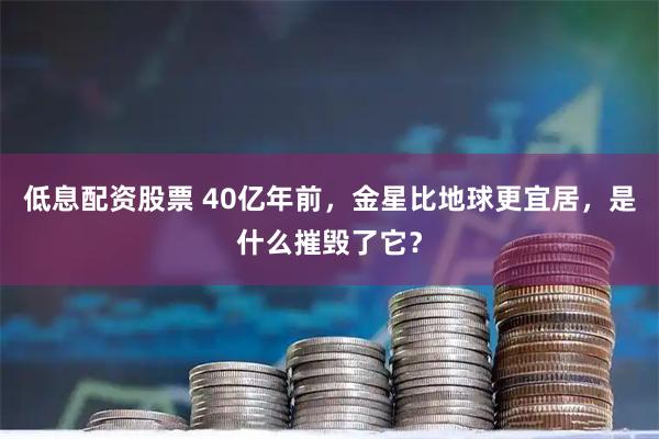 低息配资股票 40亿年前，金星比地球更宜居，是什么摧毁了它？