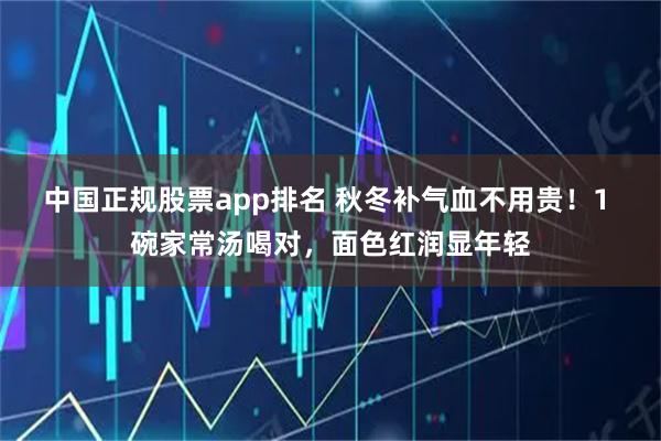 中国正规股票app排名 秋冬补气血不用贵！1 碗家常汤喝对，面色红润显年轻