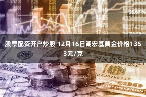 股票配资开户炒股 12月16日潮宏基黄金价格1353元/克