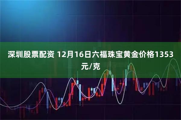 深圳股票配资 12月16日六福珠宝黄金价格1353元/克