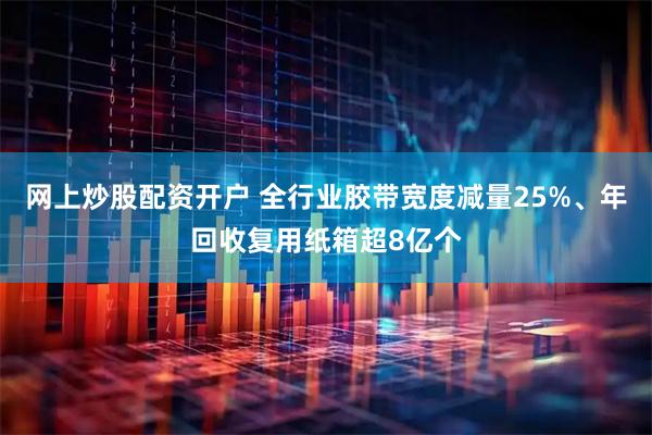 网上炒股配资开户 全行业胶带宽度减量25%、年回收复用纸箱超8亿个